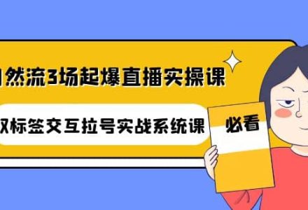 自然流3场起爆直播实操课：双标签交互拉号实战系统课-创艺项目网