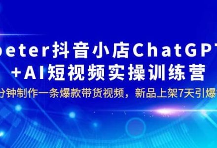 peter抖音小店ChatGPT AI短视频实训 10分钟做一条爆款带货视频 7天引爆销量-创艺项目网