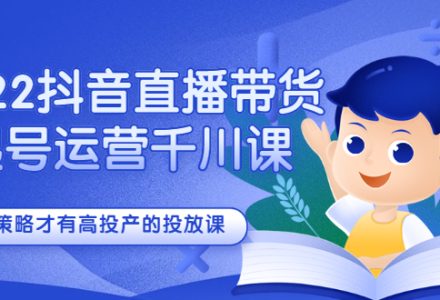 2022抖音直播带货起号运营千川课，有策略才有高投产的投放课-创艺项目网