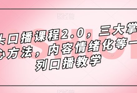 镜头-口播课程2.0，三大掌握核心方法，内容情绪化等一系列口播教学-创艺项目网