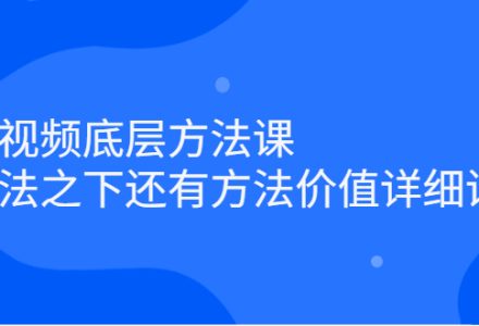 短视频底层方法课：方法之下还有方法价值详细讲解-创艺项目网