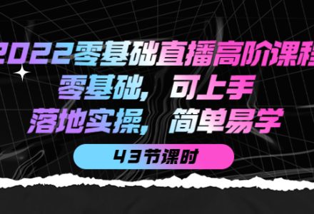 2022零基础直播高阶课程：零基础，可上手，落地实操，简单易学（43节课）-创艺项目网