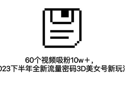 60个视频吸粉10w＋，2023下半年全新流量密码3D美女号新玩法（教程 资源）-创艺项目网