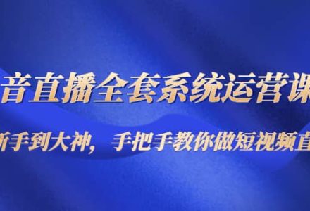 抖音直播全套系统运营课程：从新手到大神，手把手教你做直播短视频-创艺项目网