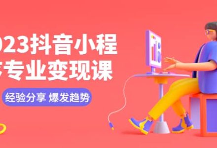 2023抖音小程序专业变现课 经验分享 爆发趋势 变现逻辑 养高权重号 剪辑等-创艺项目网