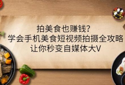 拍美食也赚钱？学会手机美食短视频拍摄全攻略，让你秒变自媒体大V-创艺项目网