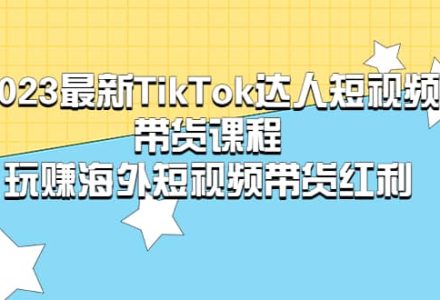 2023最新TikTok·达人短视频带货课程，玩赚海外短视频带货·红利-创艺项目网