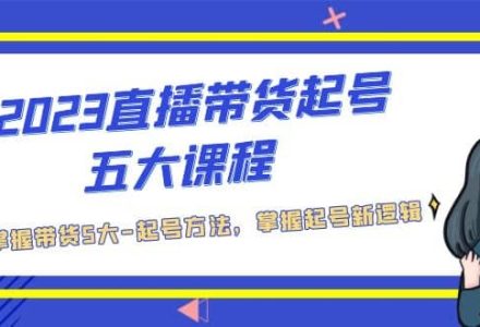 2023直播带货起号五大课程，掌握带货5大-起号方法，掌握起新号逻辑-创艺项目网