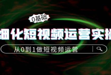 精细化短视频运营实操课，从0到1做短视频运营：算法篇 定位篇 内容篇-创艺项目网