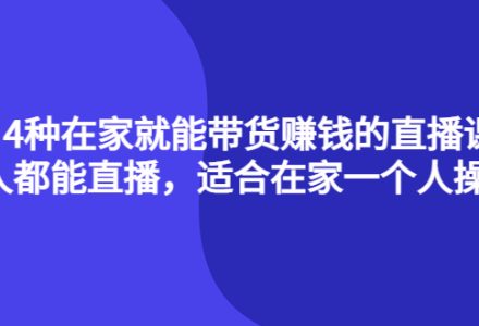 4种在家就能带货赚钱的直播课，人人都能直播，适合在家一个人操作！-创艺项目网