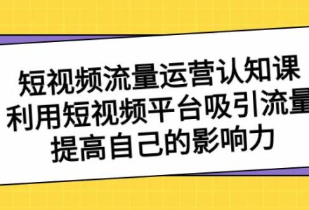 短视频流量-运营认知课，利用短视频平台吸引流量，提高自己的影响力-创艺项目网