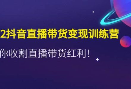 2022抖音直播带货变现训练营，带你收割直播带货红利-创艺项目网