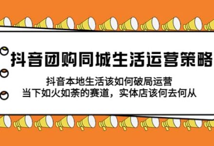 抖音团购同城生活运营策略，抖音本地生活该如何破局，实体店该何去何从-创艺项目网