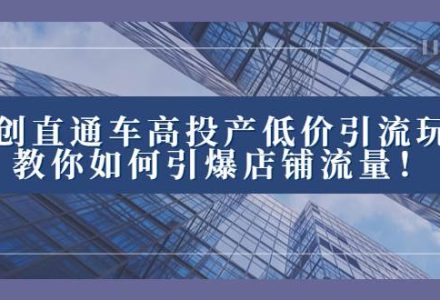 2023直通车高投产低价引流玩法，教你如何引爆店铺流量！-创艺项目网