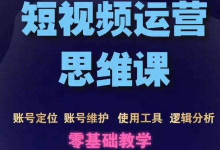 短视频运营思维课：账号定位 账号维护 使用工具 逻辑分析（10节课）-创艺项目网