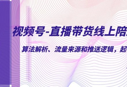 视频号-直播带货线上陪跑营第7期：算法解析、流量来源和推送逻辑，起号逻辑-创艺项目网