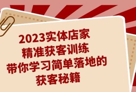 2023实体店家精准获客训练，带你学习简单落地的获客秘籍（27节课）-创艺项目网