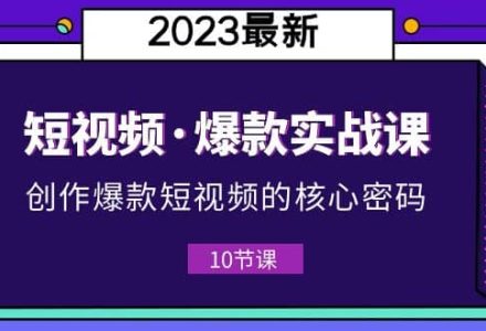 2023短视频·爆款实战课，创作·爆款短视频的核心·密码（10节视频课）-创艺项目网