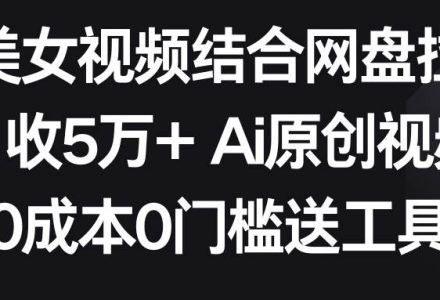 AI美女视频结合网盘拉新，日收5万+两分钟一条Ai原创视频，0成本0门槛送工具-创艺项目网