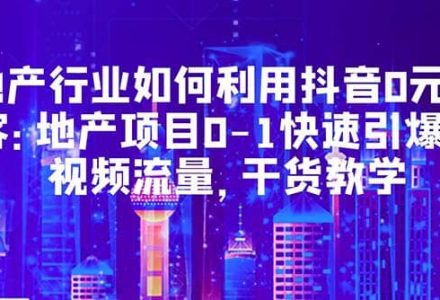 地产行业如何利用抖音0元获客：地产项目0-1快速引爆短视频流量，干货教学-创艺项目网