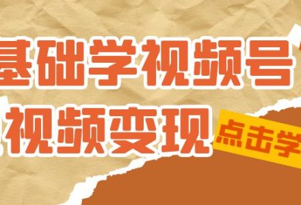 0基础学-视频号短视频变现：适合新人学习的短视频变现课（10节课）-创艺项目网