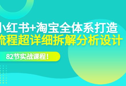 小红书 淘宝·全体系打造，流程超详细拆解分析设计，82节实战课程-创艺项目网