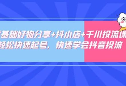 零基础好物分享 抖小店 千川投流课：轻松快速起号，快速学会抖音投流-创艺项目网