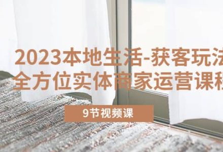 2023本地生活-获客玩法，全方位实体商家运营课程（9节视频课）-创艺项目网