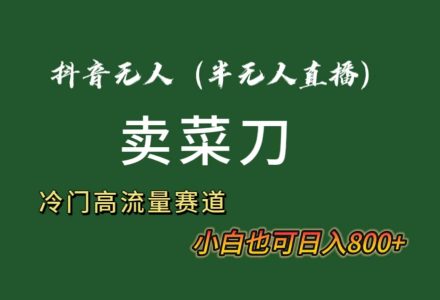 抖音无人（半无人）直播卖菜刀日入800+！冷门品流量大，全套教程+软件！-创艺项目网