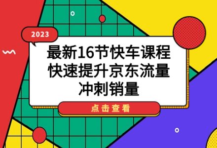 2023最新16节快车课程，快速提升京东流量，冲刺销量-创艺项目网