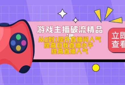 游戏主播破流精品课，从0到1提升直播间人气 提高自我直播水平 提高直播人气-创艺项目网