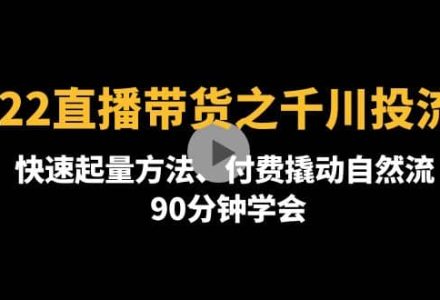 2022直播带货之千川投流课：快速起量方法、付费撬动自然流 90分钟学会-创艺项目网