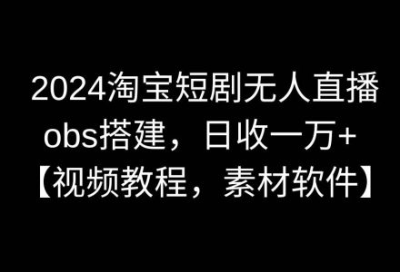 2024淘宝短剧无人直播3.0，obs搭建，日收一万+，【视频教程，附素材软件】-创艺项目网