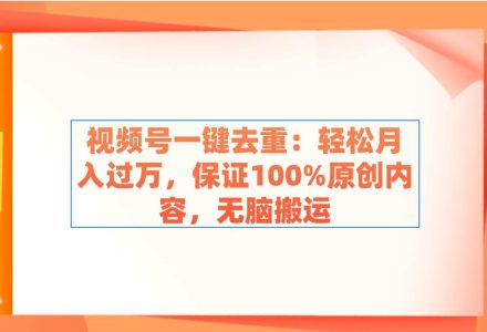 视频号一键去重：轻松月入过万，保证100%原创内容，无脑搬运-创艺项目网