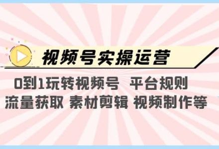 视频号实操运营，0到1玩转视频号 平台规则 流量获取 素材剪辑 视频制作等-创艺项目网