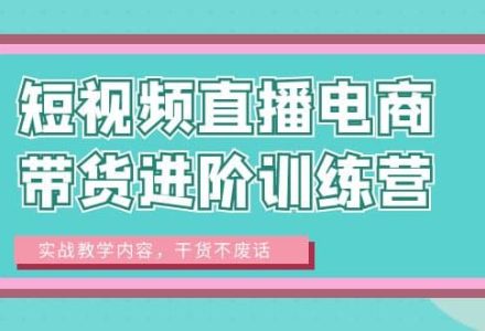 短视频直播电商带货进阶训练营：实战教学内容，干货不废话-创艺项目网