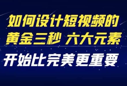 教你如何设计短视频的黄金三秒，六大元素，开始比完美更重要（27节课）-创艺项目网