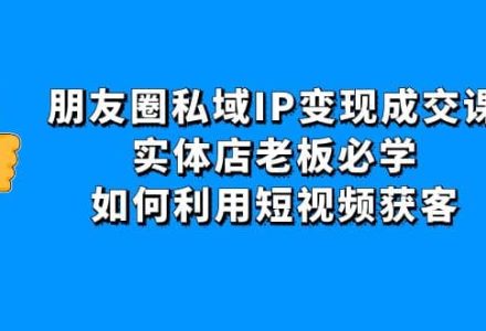 朋友圈私域IP变现成交课：实体店老板必学，如何利用短视频获客-创艺项目网