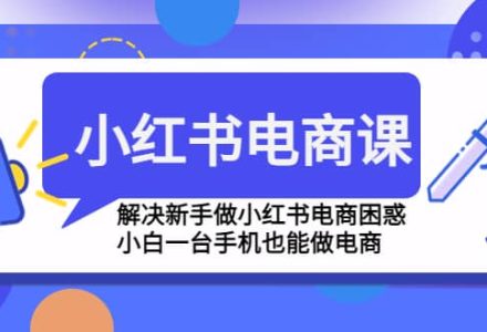 小红书电商课程，解决新手做小红书电商困惑，小白一台手机也能做电商-创艺项目网