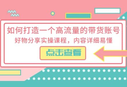 如何打造一个高流量的带货账号，好物分享实操课程，内容详细易懂-创艺项目网