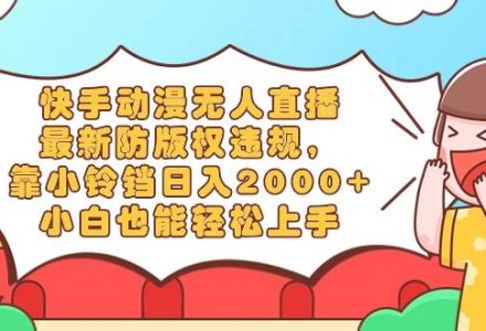 快手动漫无人直播，最新防版权违规，靠小铃铛日入2000+，小白也能轻松上…-创艺项目网