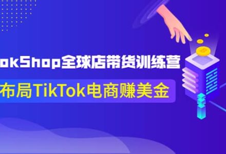 TikTokShop全球店带货训练营【更新9月份】助力布局TikTok电商赚美金-创艺项目网