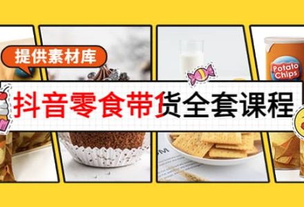 抖音零食带货全套课程：从0到1搭建账号，涨粉卖货（提供素材库）-创艺项目网