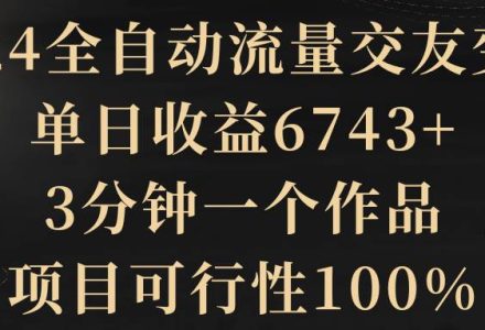 2024全自动流量交友变现，单日收益6743+，3分钟一个作品，项目可行性100%-创艺项目网