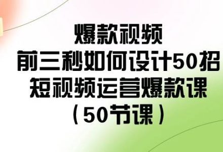 爆款视频-前三秒如何设计50招：短视频运营爆款课（50节课）-创艺项目网