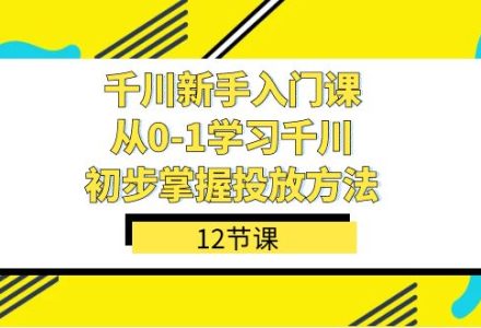 千川-新手入门课，从0-1学习千川，初步掌握投放方法（12节课）-创艺项目网