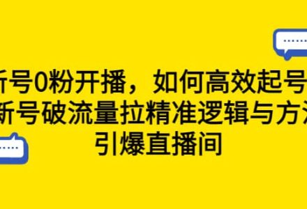 新号0粉开播，如何高效起号？新号破流量拉精准逻辑与方法，引爆直播间-创艺项目网