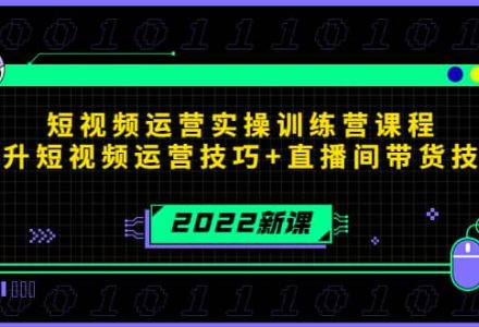 2022短视频运营实操训练营课程，提升短视频运营技巧 直播间带货技巧-创艺项目网