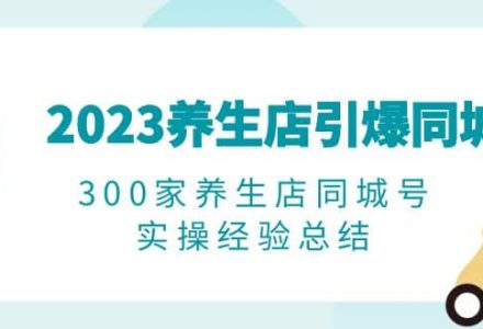 2023养生店·引爆同城，300家养生店同城号实操经验总结-创艺项目网