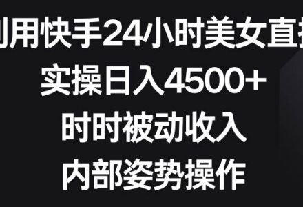 利用快手24小时美女直播，实操日入4500+，时时被动收入，内部姿势操作-创艺项目网